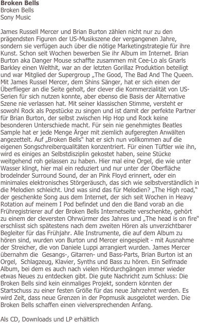 Broken Bells
Broken Bells
Sony Music

James Russell Mercer und Brian Burton zählen nicht nur zu den prägendsten Figuren der US-Musikszene der vergangenen Jahre, sondern sie verfügen auch über die nötige Marketingstrategie für ihre Kunst. Schon seit Wochen bewerben Sie ihr Album im Internet. Brian Burton aka Danger Mouse schaffte zusammen mit Cee-Lo als Gnarls Barkley einen Welthit, war an der letzten Gorillaz Produktion beteiligt und war Mitglied der Supergroup „The Good, The Bad And The Queen. Mit James Russel Mercer, dem Shins Sänger, hat er sich einen der Überflieger an die Seite geholt, der clever die Kommerzialität von US-Serien für sich nutzen konnte, aber ebenso die Basis der Alternative Szene nie verlassen hat. Mit seiner klassischen Stimme, versteht er sowohl Rock als Popstücke zu singen und ist damit der perfekte Partner für Brian Burton, der selbst zwischen Hip Hop und Rock keine besonderen Unterschiede macht. Für sein nie genehmigtes Beatles Sample hat er jede Menge Ärger mit ziemlich aufgeregten Anwälten angezettelt. Auf „Broken Bells“ hat er sich nun vollkommen auf die eigenen Songschreiberqualitäten konzentriert. Für einen Tüftler wie ihn, wird es einiges an Selbstdisziplin gekostet haben, seine Stücke weitgehend roh gelassen zu haben. Hier mal eine Orgel, die wie unter Wasser klingt, hier mal ein reduziert und nur unter der Oberfläche brodelnder Surround Sound, der an Pink Floyd erinnert, oder ein minimales elektronisches Störgeräusch, das sich wie selbstverständlich in die Melodien schleicht. Und was sind das für Melodien? „The High road,“ der geschenkte Song aus dem Internet, der sich seit Wochen in Heavy Rotation auf meinem I Pod befindet und den die Band vorab an die Frühregistrierer auf der Broken Bells Internetseite verschenkte, gehört zu einem der cleversten Ohrwürmer des Jahres und „The head is on fire“ erschlisst sich spätestens nach dem zweiten Hören als unverzichtbarer Begleiter für das Frühjahr. Alle Instrumente, die auf dem Album zu hören sind, wurden von Burton und Mercer eingespielt - mit Ausnahme der Streicher, die von Daniele Luppi arrangiert wurden. James Mercer übernahm die  Gesangs-, Gitarren- und Bass-Parts, Brian Burton ist an Orgel,  Schlagzeug, Klavier, Synths und Bass zu hören. Ein Selfmade Album, bei dem es auch nach vielen Hördurchgängen immer wieder etwas Neues zu entdecken gibt. Die gute Nachricht zum Schluss: Die Broken Bells sind kein einmaliges Projekt, sondern könnten der Startschuss zu einer festen Größe für das neue Jahrzehnt werden. Es wird Zeit, dass neue Grenzen in der Popmusik ausgelotet werden. Die Broken Bells schaffen einen vielversprechenden Anfang. 

Als CD, Downloads und LP erhältlich

